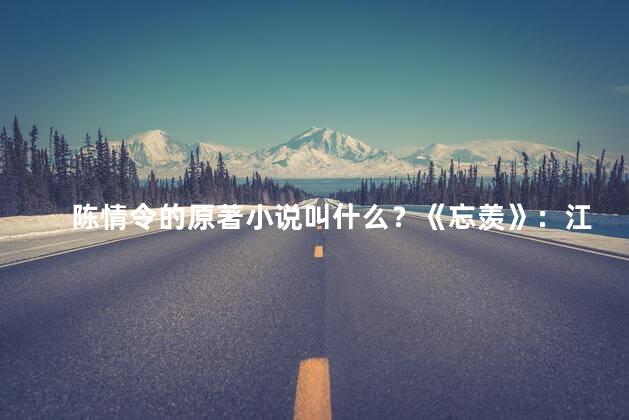 陈情令的原著小说叫什么？《忘羡》：江湖纷争中的爱与恨