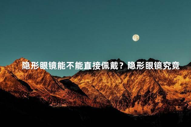 隐形眼镜能不能直接佩戴？隐形眼镜究竟可否直接戴上？