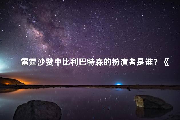 雷霆沙赞中比利巴特森的扮演者是谁？《雷霆沙赞》中的比利巴特森扮演者是谁