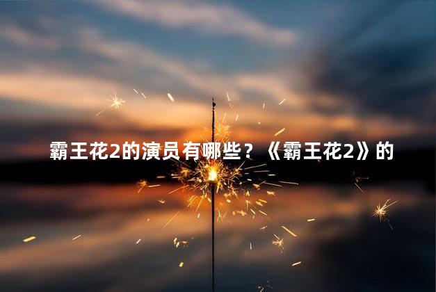 霸王花2的演员有哪些？《霸王花2》的主演阵容揭晓