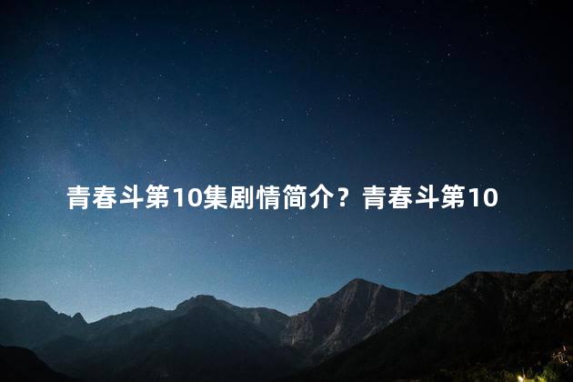 青春斗第10集剧情简介？青春斗第10集：困境与机遇，青春的选择之战