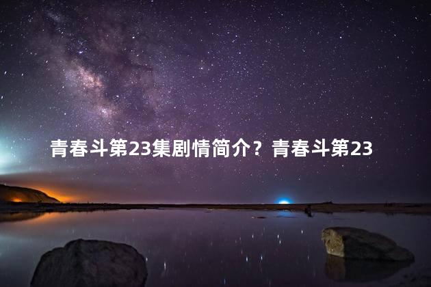 青春斗第23集剧情简介？青春斗第23集：波澜壮阔的青春竞技揭开神秘面纱！