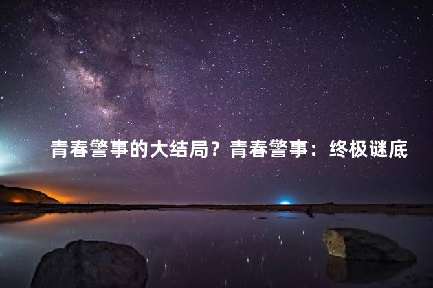 青春警事的大结局？青春警事：终极谜底将揭晓