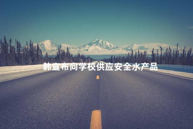 韩宣布向学校供应安全水产品 韩宣布向学校供应安全有保障水产品