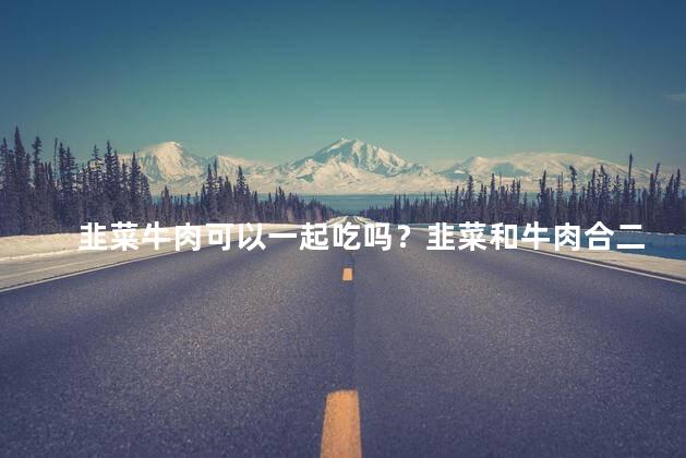 韭菜牛肉可以一起吃吗？韭菜和牛肉合二为一？一起吃能有什么营养功效？