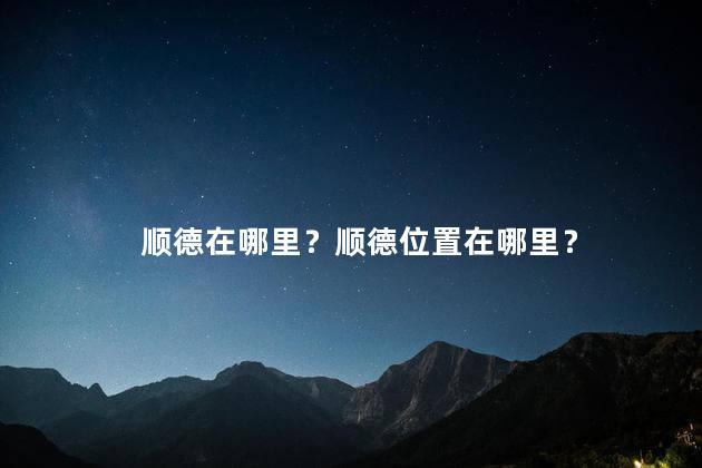 顺德在哪里？顺德位置在哪里？