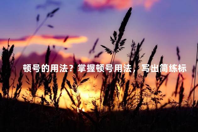 顿号的用法？掌握顿号用法，写出简练标题！