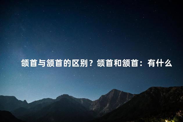 颌首与颔首的区别？颌首和颔首：有什么不同？