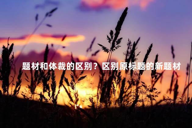 题材和体裁的区别？区别原标题的新题材和体裁，简洁且不超过35字，不含特殊符号