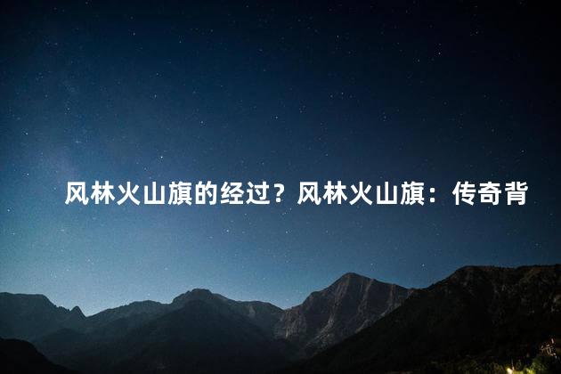 风林火山旗的经过？风林火山旗：传奇背后的故事