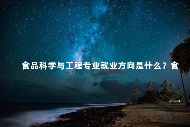 食品科学与工程专业就业方向是什么？食品科学与工程专业就业前景
