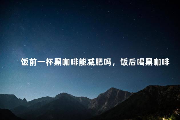 饭前一杯黑咖啡能减肥吗，饭后喝黑咖啡能刮油吗