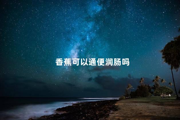 香蕉可以通便润肠吗，为什么香蕉可以通便