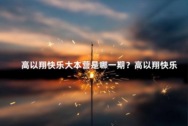 高以翔快乐大本营是哪一期？高以翔快乐大本营节目那一期是哪一期