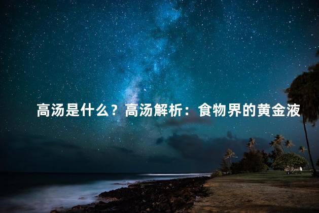 高汤是什么？高汤解析：食物界的黄金液体