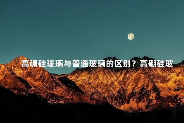 高硼硅玻璃与普通玻璃的区别？高硼硅玻璃和普通玻璃有何不同？