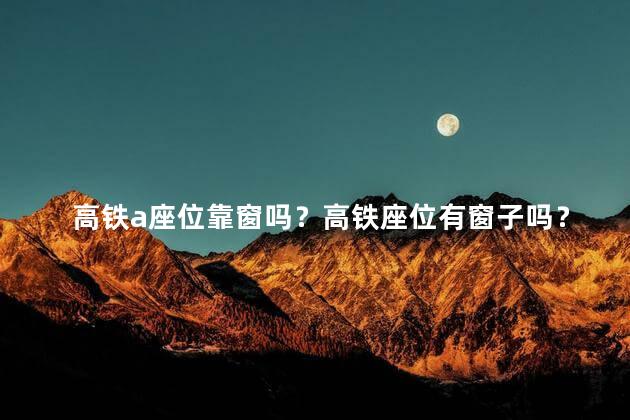 高铁a座位靠窗吗？高铁座位有窗子吗？