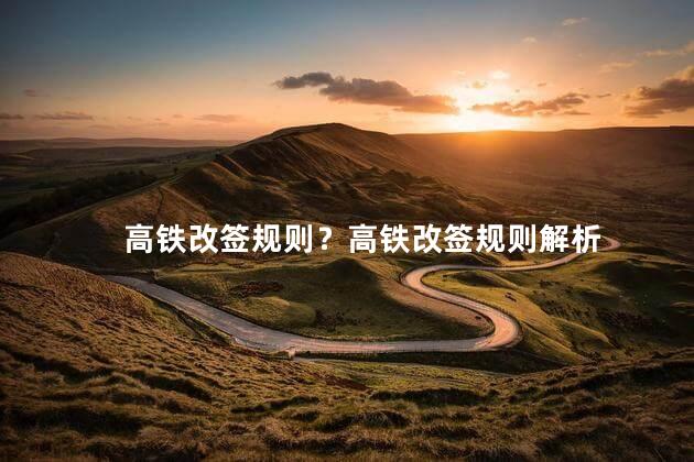 高铁改签规则？高铁改签规则解析