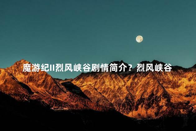 魔游纪II烈风峡谷剧情简介？烈风峡谷：魔游纪II剧情概述