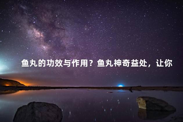 鱼丸的功效与作用？鱼丸神奇益处，让你惊艳不已！