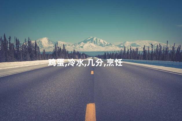 鸡蛋冷水下锅煮几分钟？鸡蛋煮几分钟最好？