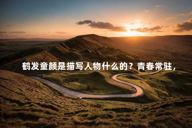 鹤发童颜是描写人物什么的？青春常驻，老枝新芽