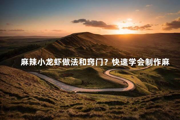 麻辣小龙虾做法和窍门？快速学会制作麻辣小龙虾，全面分享独家秘笈