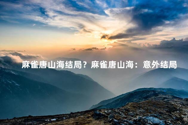 麻雀唐山海结局？麻雀唐山海：意外结局揭晓
