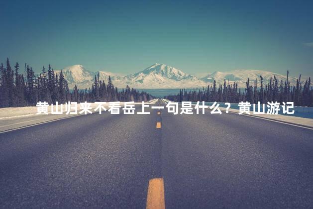 黄山归来不看岳上一句是什么？黄山游记：除了岳上还有什么？