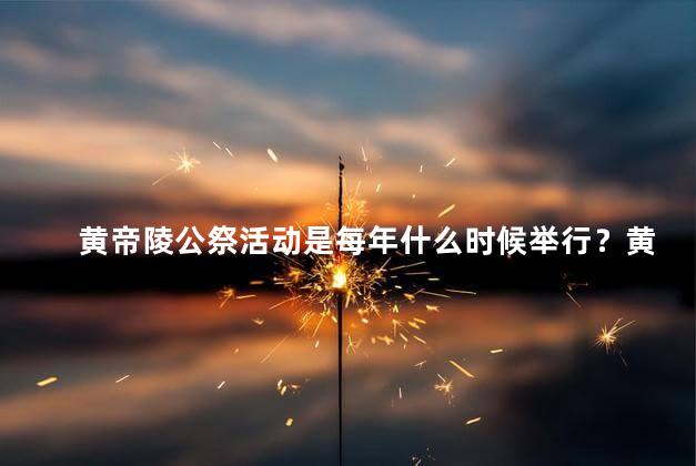 黄帝陵公祭活动是每年什么时候举行？黄帝陵公祭：年度盛事何时举行？