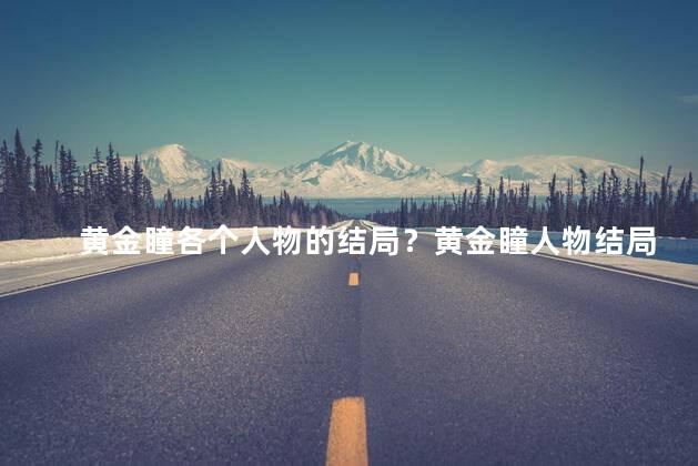 黄金瞳各个人物的结局？黄金瞳人物结局揭晓！