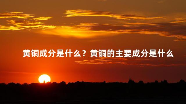 黄铜成分是什么？黄铜的主要成分是什么