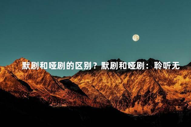 默剧和哑剧的区别？默剧和哑剧：聆听无声的故事